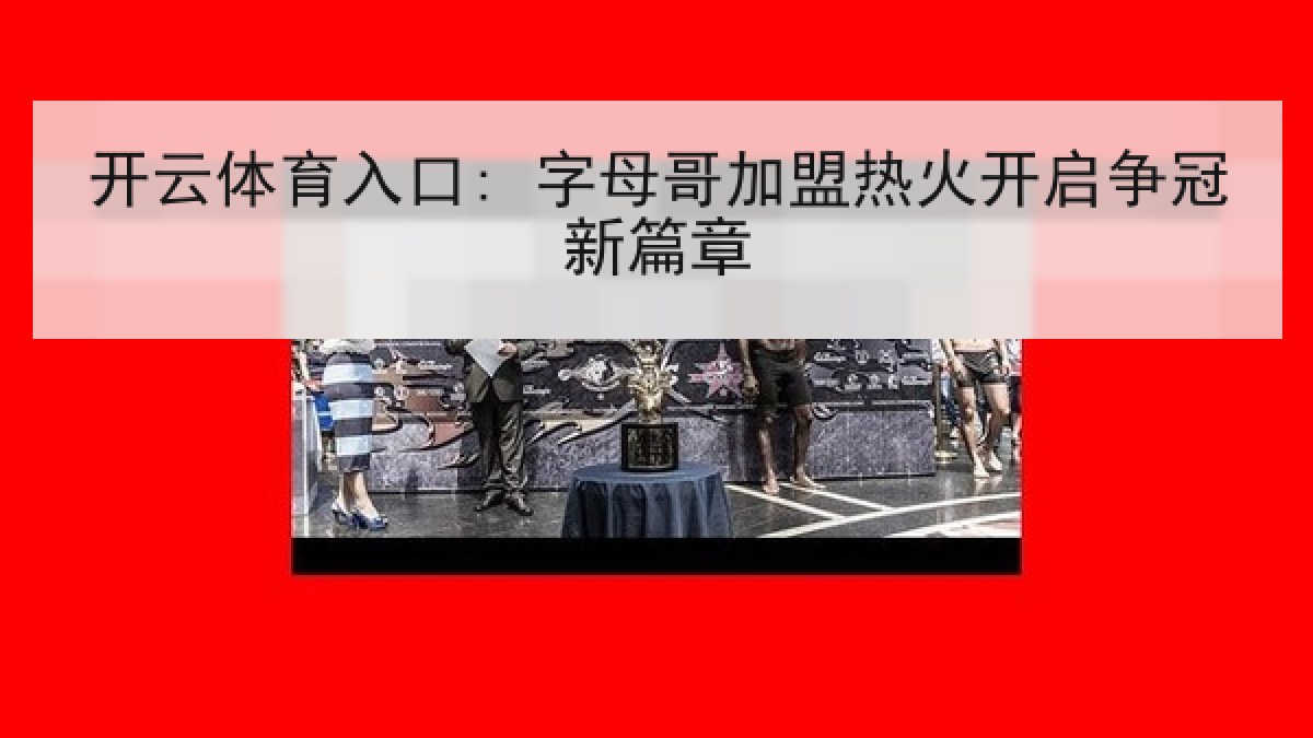 开云体育入口: 字母哥加盟热火开启争冠新篇章 开云体育入口: 字母哥加盟热火开启争冠新篇章